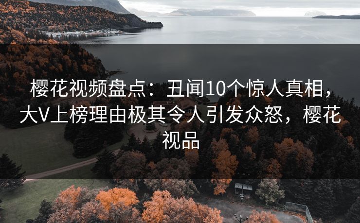 樱花视频盘点:丑闻10个惊人真相,大V上榜理由极其令人引发众怒,樱花视品 樱花视频盘点:丑闻10个惊人真相,大V上榜理由极其令人引发众怒,樱花视品