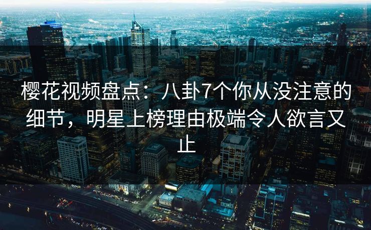 樱花视频盘点:八卦7个你从没注意的细节,明星上榜理由极端令人欲言又止 樱花视频盘点:八卦7个你从没注意的细节,明星上榜理由极端令人欲言又止