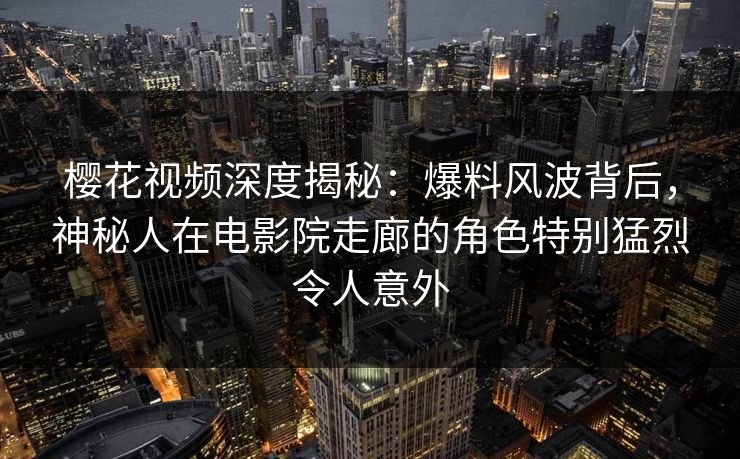 樱花视频深度揭秘：爆料风波背后，神秘人在电影院走廊的角色特别猛烈令人意外