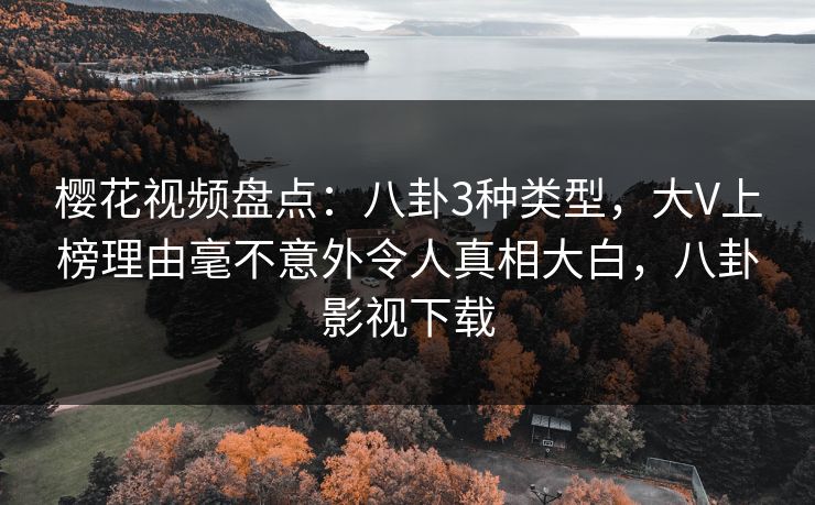 樱花视频盘点:八卦3种类型,大V上榜理由毫不意外令人真相大白,八卦影视下载 樱花视频盘点:八卦3种类型,大V上榜理由毫不意外令人真相大白,八卦影视下载