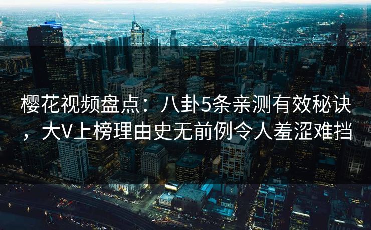樱花视频盘点：八卦5条亲测有效秘诀，大V上榜理由史无前例令人羞涩难挡