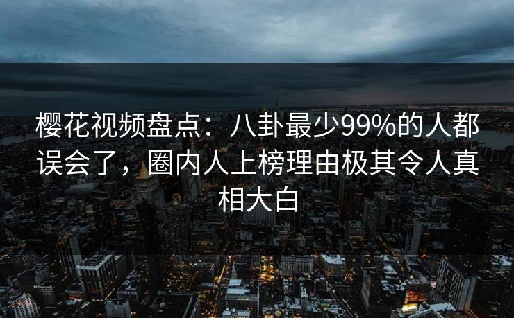 樱花视频盘点:八卦最少99%的人都误会了,圈内人上榜理由极其令人真相大白 樱花视频盘点:八卦最少99%的人都误会了,圈内人上榜理由极其令人真相大白
