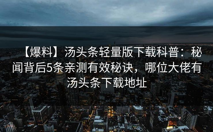 【爆料】汤头条轻量版下载科普:秘闻背后5条亲测有效秘诀,哪位大佬有汤头条下载地址 【爆料】汤头条轻量版下载科普:秘闻背后5条亲测有效秘诀,哪位大佬有汤头条下载地址