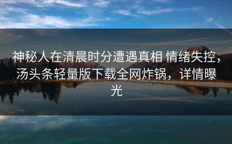 神秘人在清晨时分遭遇真相 情绪失控，汤头条轻量版下载全网炸锅，详情曝光