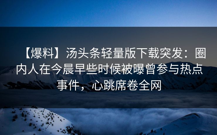 【爆料】汤头条轻量版下载突发：圈内人在今晨早些时候被曝曾参与热点事件，心跳席卷全网