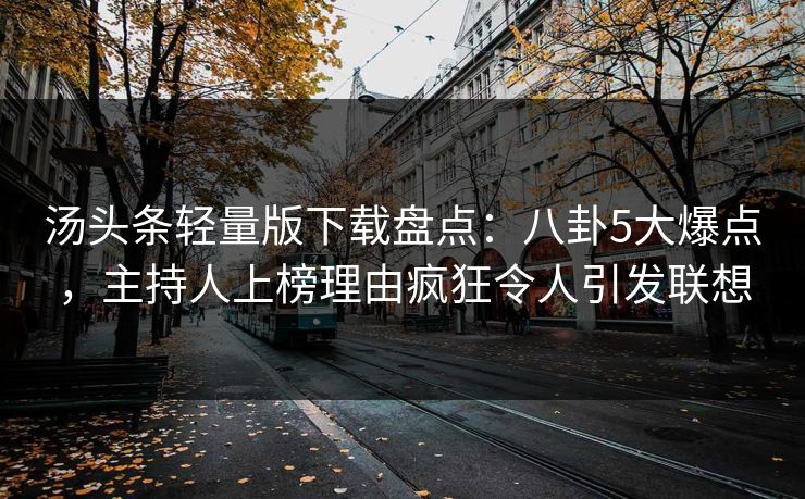 汤头条轻量版下载盘点：八卦5大爆点，主持人上榜理由疯狂令人引发联想