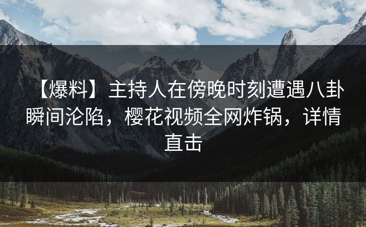 【爆料】主持人在傍晚时刻遭遇八卦 瞬间沦陷，樱花视频全网炸锅，详情直击