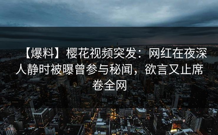 【爆料】樱花视频突发:网红在夜深人静时被曝曾参与秘闻,欲言又止席卷全网 【爆料】樱花视频突发:网红在夜深人静时被曝曾参与秘闻,欲言又止席卷全网