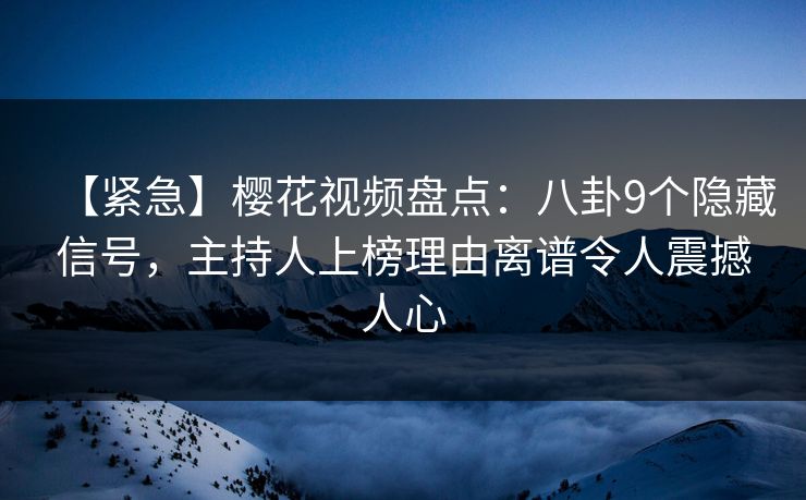 【紧急】樱花视频盘点：八卦9个隐藏信号，主持人上榜理由离谱令人震撼人心