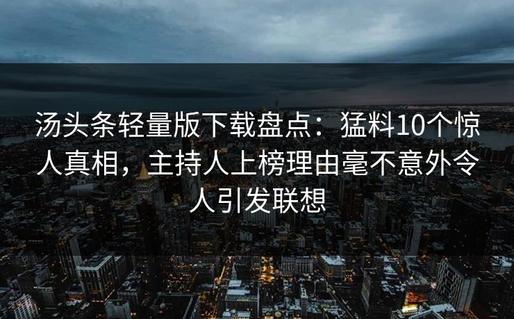 汤头条轻量版下载盘点：猛料10个惊人真相，主持人上榜理由毫不意外令人引发联想