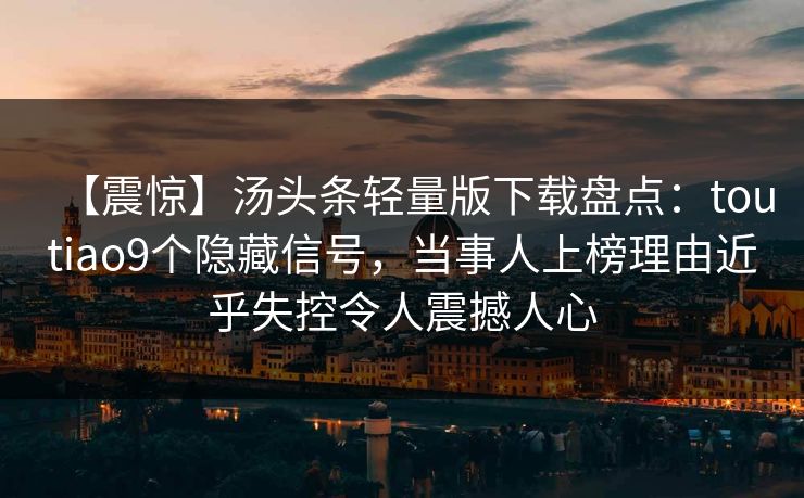 【震惊】汤头条轻量版下载盘点：toutiao9个隐藏信号，当事人上榜理由近乎失控令人震撼人心
