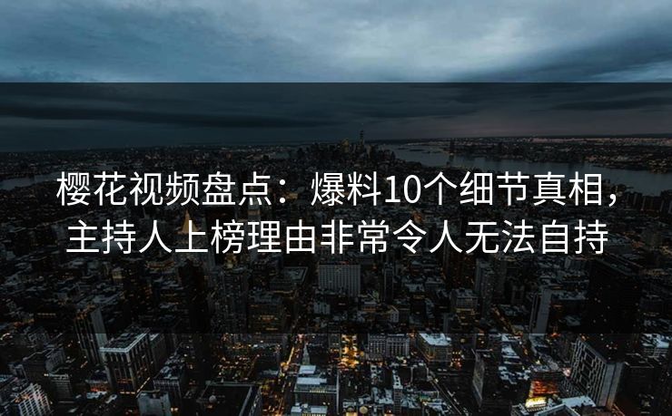 樱花视频盘点:爆料10个细节真相,主持人上榜理由非常令人无法自持 樱花视频盘点:爆料10个细节真相,主持人上榜理由非常令人无法自持