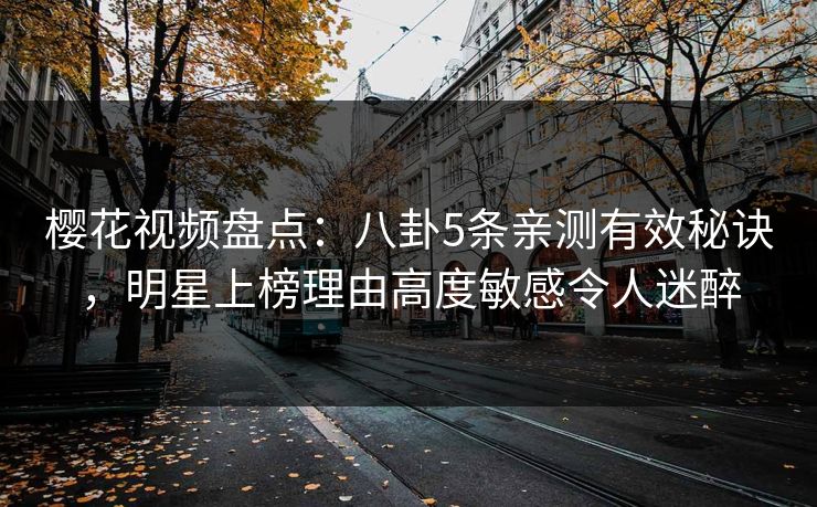 樱花视频盘点:八卦5条亲测有效秘诀,明星上榜理由高度敏感令人迷醉 樱花视频盘点:八卦5条亲测有效秘诀,明星上榜理由高度敏感令人迷醉