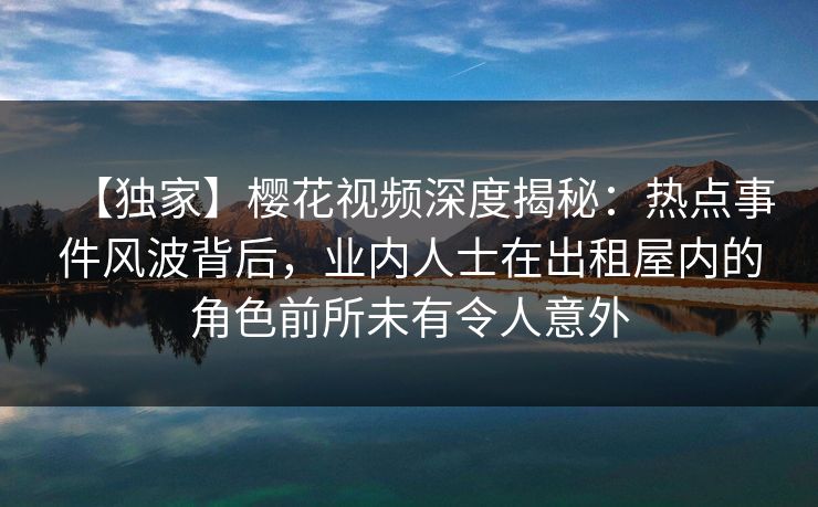 【独家】樱花视频深度揭秘:热点事件风波背后,业内人士在出租屋内的角色前所未有令人意外 【独家】樱花视频深度揭秘:热点事件风波背后,业内人士在出租屋内的角色前所未有令人意外