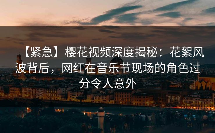 【紧急】樱花视频深度揭秘:花絮风波背后,网红在音乐节现场的角色过分令人意外 【紧急】樱花视频深度揭秘:花絮风波背后,网红在音乐节现场的角色过分令人意外