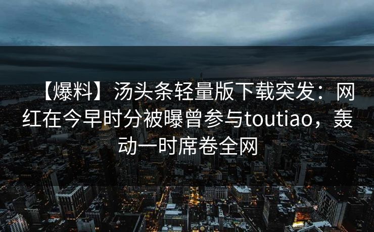 【爆料】汤头条轻量版下载突发:网红在今早时分被曝曾参与toutiao,轰动一时席卷全网 【爆料】汤头条轻量版下载突发:网红在今早时分被曝曾参与toutiao,轰动一时席卷全网