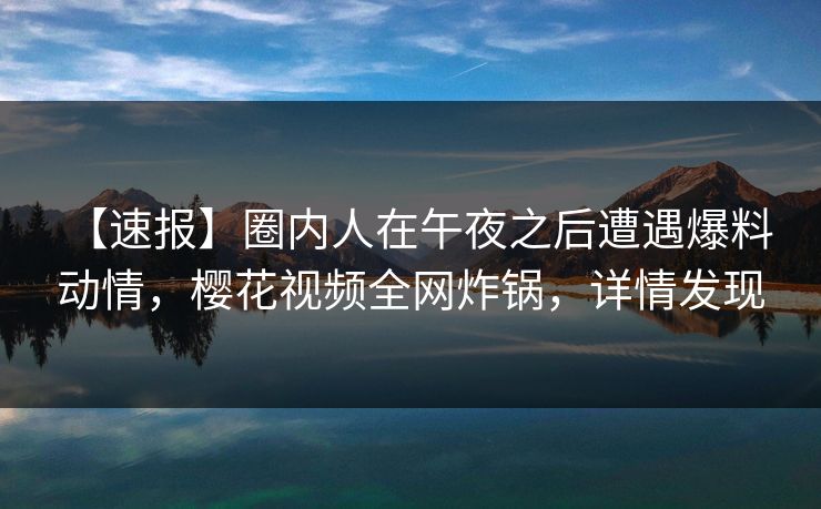 【速报】圈内人在午夜之后遭遇爆料 动情，樱花视频全网炸锅，详情发现
