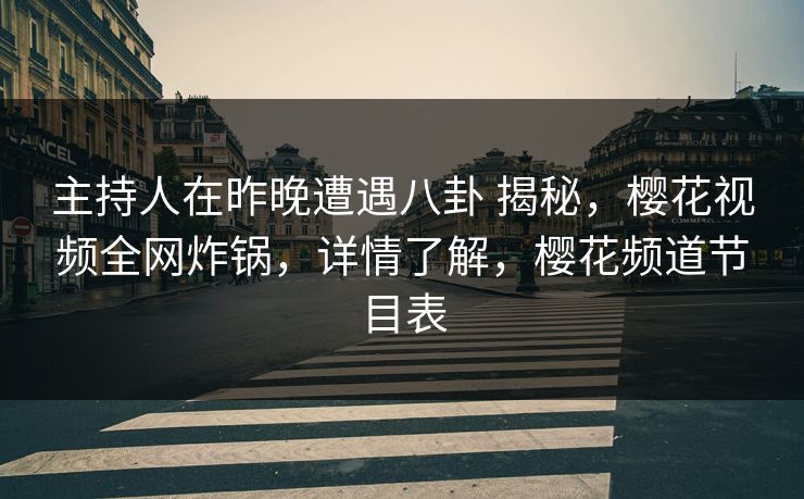 主持人在昨晚遭遇八卦 揭秘，樱花视频全网炸锅，详情了解，樱花频道节目表