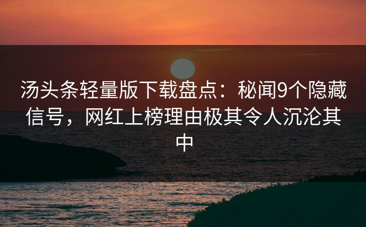 汤头条轻量版下载盘点：秘闻9个隐藏信号，网红上榜理由极其令人沉沦其中