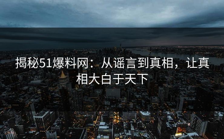 揭秘51爆料网：从谣言到真相，让真相大白于天下