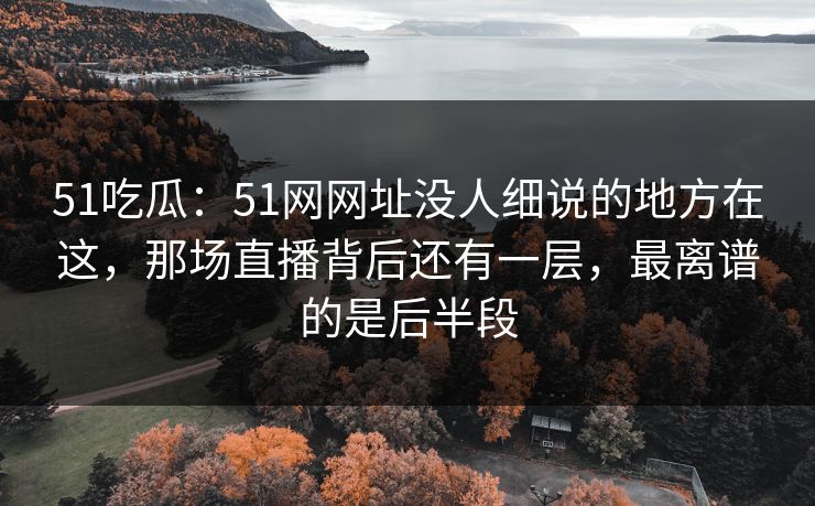 51吃瓜：51网网址没人细说的地方在这，那场直播背后还有一层，最离谱的是后半段