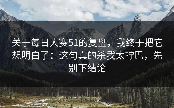 关于每日大赛51的复盘，我终于把它想明白了：这句真的杀我太拧巴，先别下结论