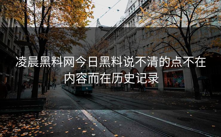 凌晨黑料网今日黑料说不清的点不在内容而在历史记录 凌晨黑料网今日黑料说不清的点不在内容而在历史记录