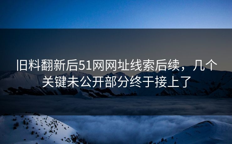 旧料翻新后51网网址线索后续，几个关键未公开部分终于接上了
