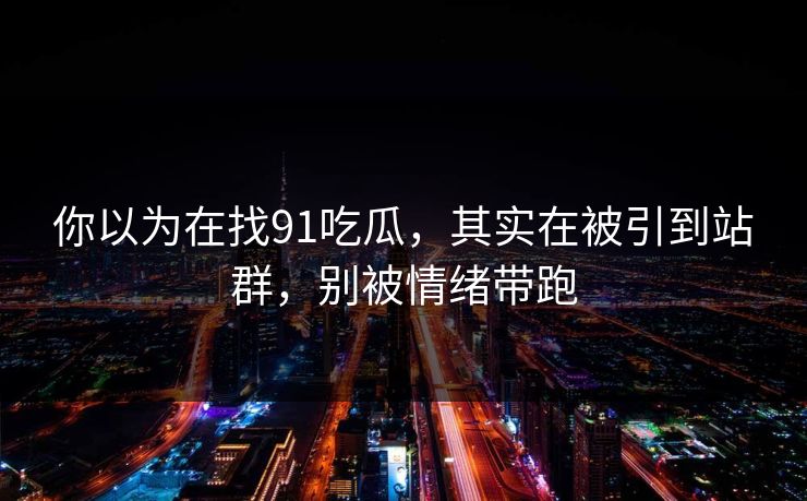 你以为在找91吃瓜,其实在被引到站群,别被情绪带跑 你以为在找91吃瓜,其实在被引到站群,别被情绪带跑