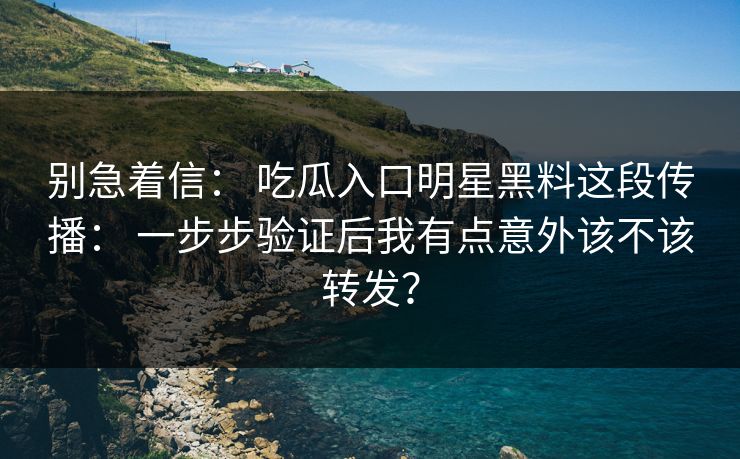 别急着信: 吃瓜入口明星黑料这段传播: 一步步验证后我有点意外该不该转发? 别急着信: 吃瓜入口明星黑料这段传播: 一步步验证后我有点意外该不该转发?