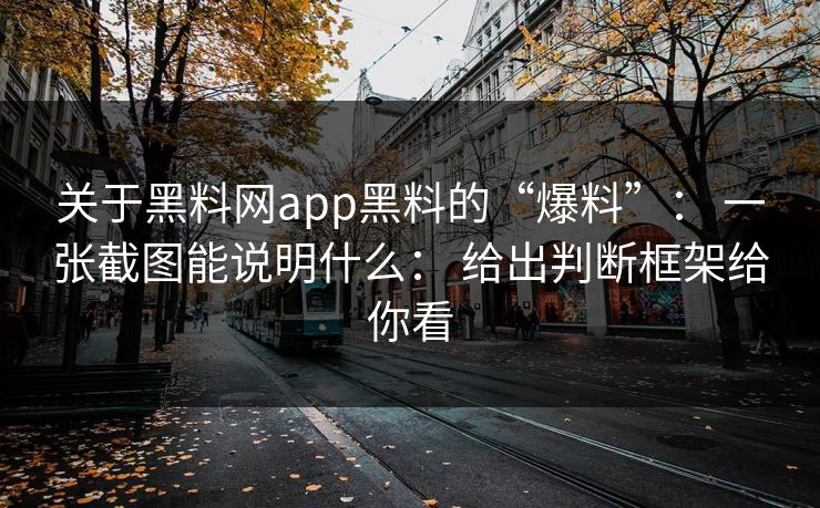 关于黑料网app黑料的“爆料”： 一张截图能说明什么： 给出判断框架给你看