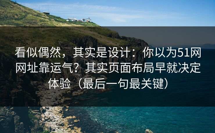 看似偶然，其实是设计：你以为51网网址靠运气？其实页面布局早就决定体验（最后一句最关键）