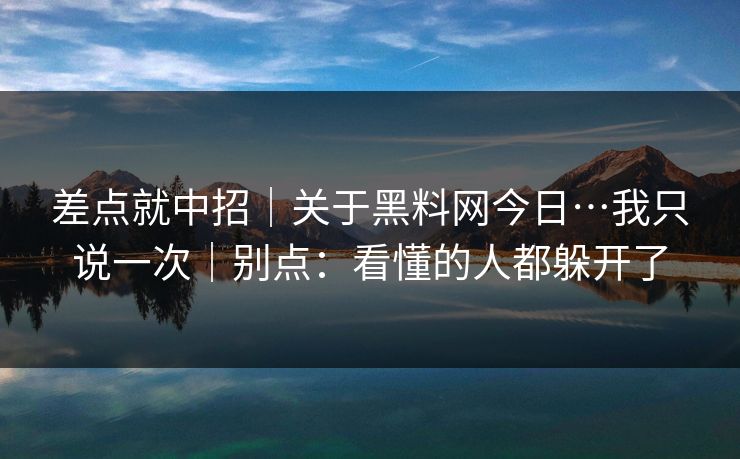 差点就中招｜关于黑料网今日…我只说一次｜别点：看懂的人都躲开了