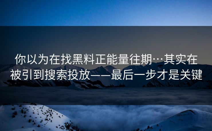 你以为在找黑料正能量往期…其实在被引到搜索投放——最后一步才是关键