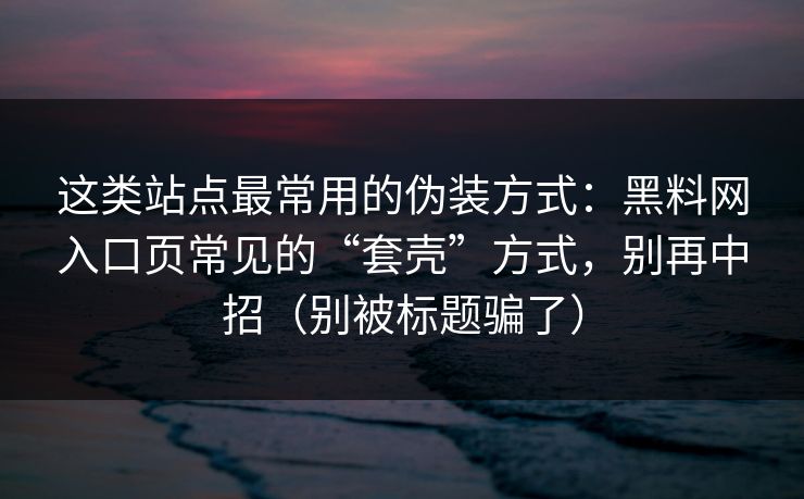 这类站点最常用的伪装方式：黑料网入口页常见的“套壳”方式，别再中招（别被标题骗了）