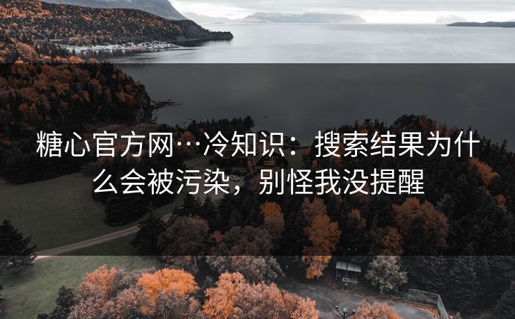 糖心官方网…冷知识：搜索结果为什么会被污染，别怪我没提醒
