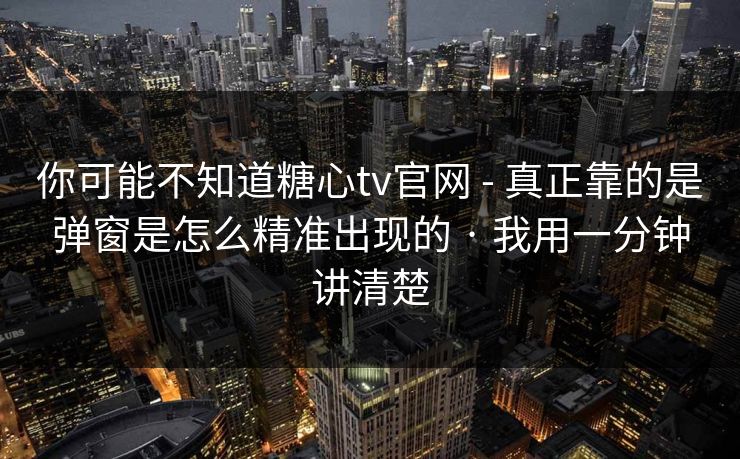 你可能不知道糖心tv官网 - 真正靠的是弹窗是怎么精准出现的 · 我用一分钟讲清楚