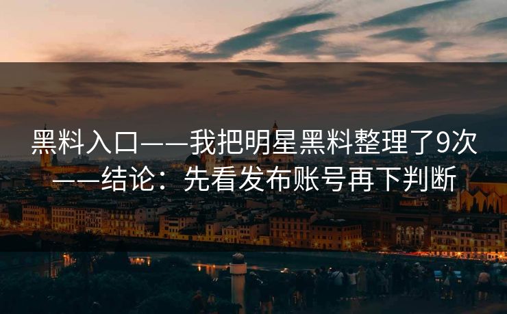 黑料入口——我把明星黑料整理了9次——结论：先看发布账号再下判断