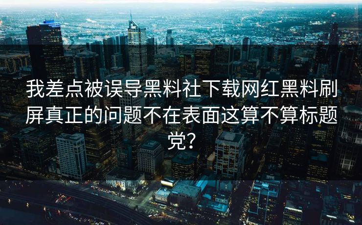 我差点被误导黑料社下载网红黑料刷屏真正的问题不在表面这算不算标题党？