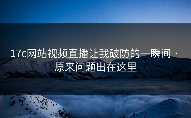 17c网站视频直播让我破防的一瞬间 · 原来问题出在这里