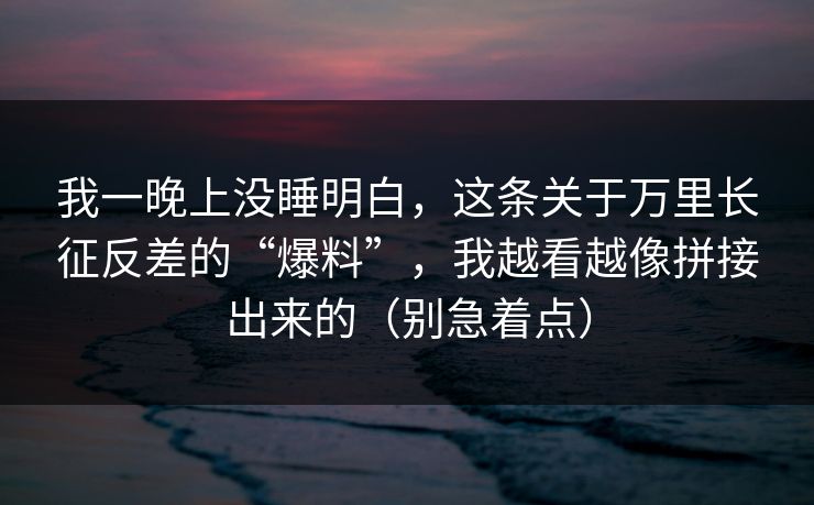 我一晚上没睡明白，这条关于万里长征反差的“爆料”，我越看越像拼接出来的（别急着点）